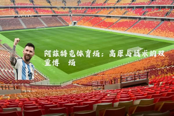 阿兹特克体育场：高原与战术的双重博弈场