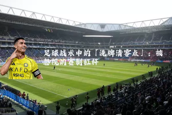 足球战术中的「洗牌清零点」:被忽视的赛制杠杆