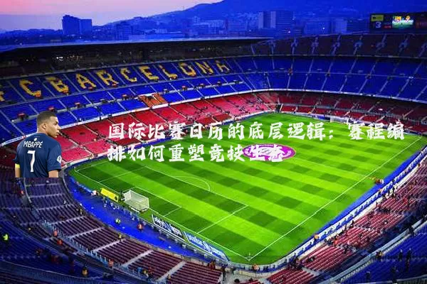 国际比赛日历的底层逻辑:赛程编排如何重塑竞技生态