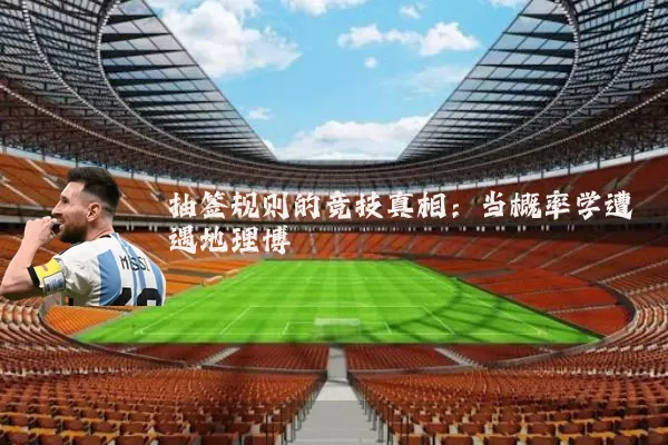 抽签规则的竞技真相:当概率学遭遇地理博弈