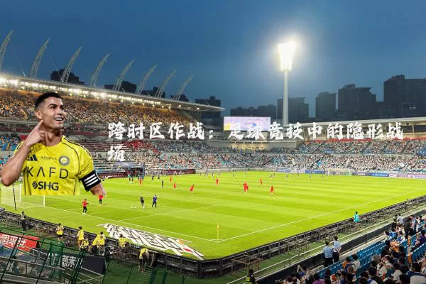跨时区作战：足球竞技中的隐形战场