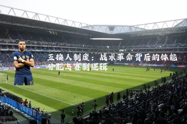 五换人制度:战术革命背后的体能分配与赛制逻辑