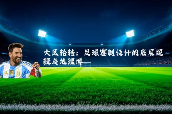 大区轮转：足球赛制设计的底层逻辑与地理博弈