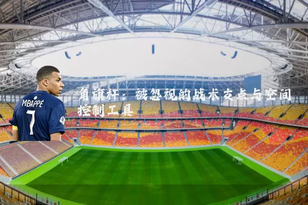 角旗杆:被忽视的战术支点与空间控制工具