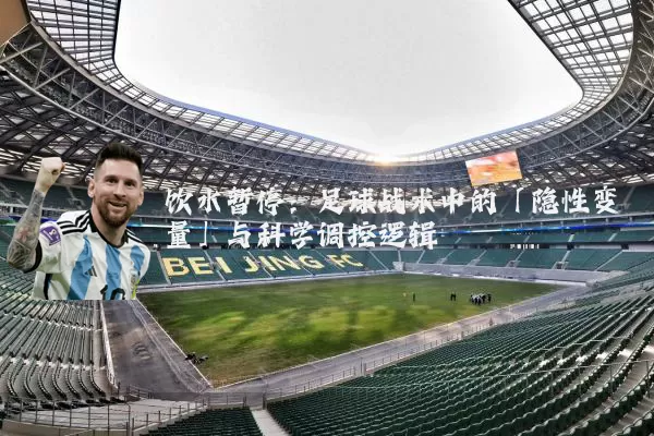 饮水暂停：足球战术中的「隐性变量」与科学调控逻辑