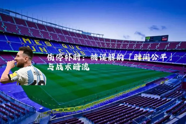伤停补时:被误解的「时间公平」与战术暗流