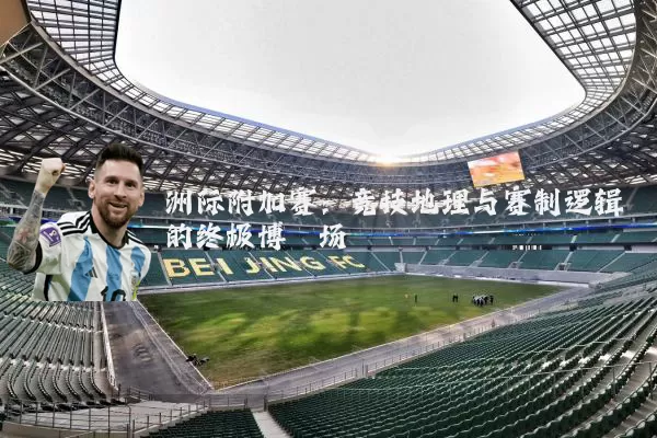 洲际附加赛：竞技地理与赛制逻辑的终极博弈场