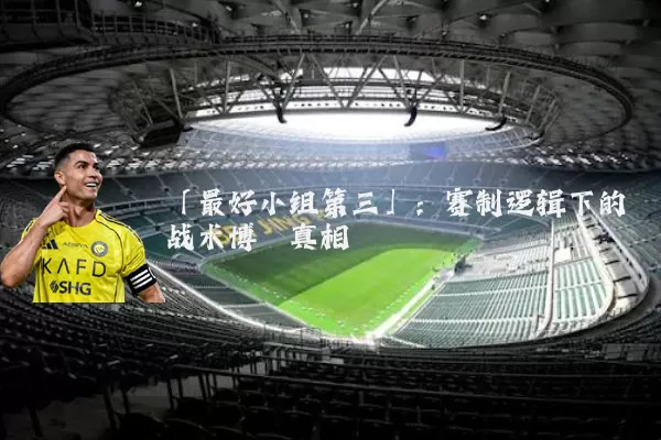 「最好小组第三」:赛制逻辑下的战术博弈真相