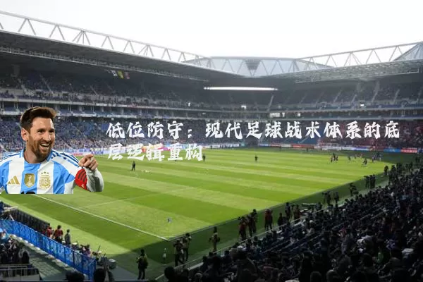 低位防守:现代足球战术体系的底层逻辑重构