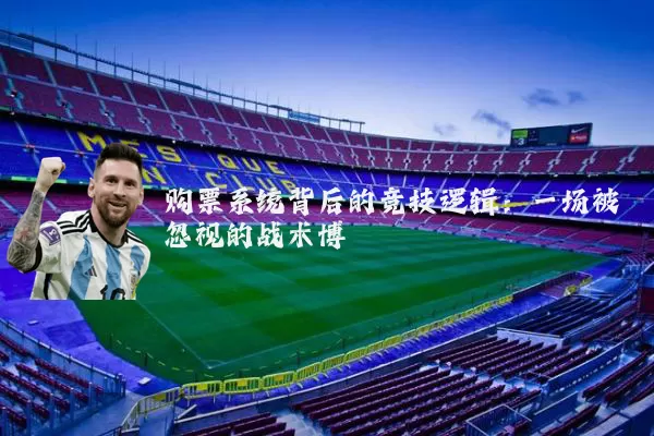 购票系统背后的竞技逻辑:一场被忽视的战术博弈
