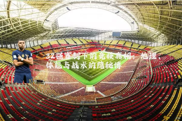 32强赛制下的竞技真相:地理、体能与战术的隐秘博弈